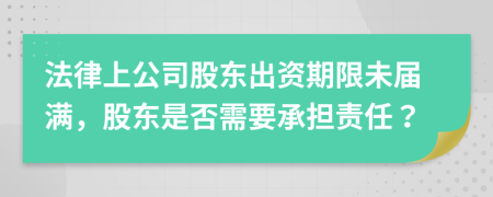 法律上公司股东出资期限未届满，股东是否需要承担责任？