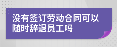 没有签订劳动合同可以随时辞退员工吗