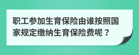 职工参加生育保险由谁按照国家规定缴纳生育保险费呢？