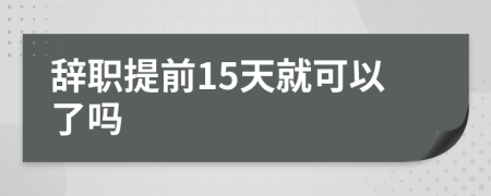 辞职提前15天就可以了吗