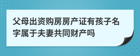 父母出资购房房产证有孩子名字属于夫妻共同财产吗