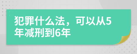 犯罪什么法，可以从5年减刑到6年