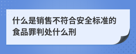 什么是销售不符合安全标准的食品罪判处什么刑