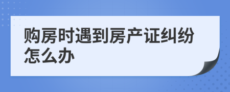 购房时遇到房产证纠纷怎么办