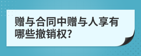 赠与合同中赠与人享有哪些撤销权?