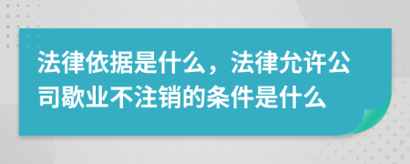 法律依据是什么，法律允许公司歇业不注销的条件是什么