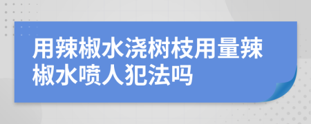 用辣椒水浇树枝用量辣椒水喷人犯法吗