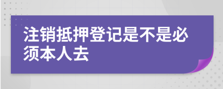 注销抵押登记是不是必须本人去