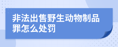 非法出售野生动物制品罪怎么处罚