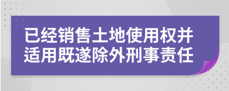 已经销售土地使用权并适用既遂除外刑事责任