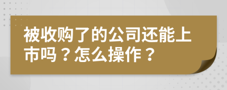 被收购了的公司还能上市吗？怎么操作？