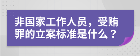 非国家工作人员，受贿罪的立案标准是什么？