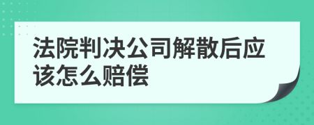 法院判决公司解散后应该怎么赔偿