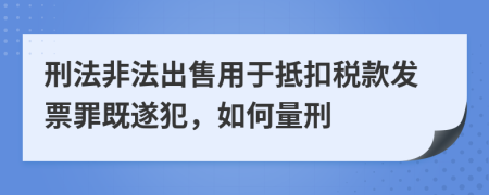 刑法非法出售用于抵扣税款发票罪既遂犯，如何量刑