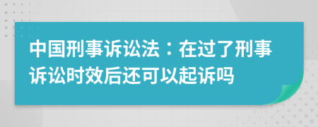 中国刑事诉讼法：在过了刑事诉讼时效后还可以起诉吗