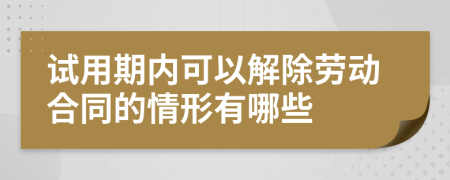 试用期内可以解除劳动合同的情形有哪些