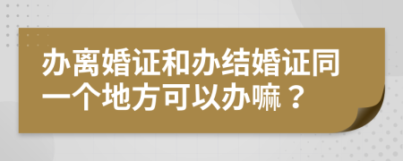 办离婚证和办结婚证同一个地方可以办嘛？