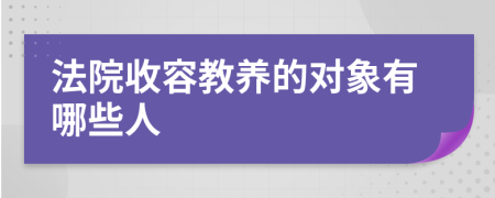 法院收容教养的对象有哪些人