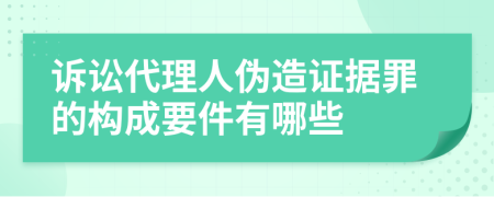 诉讼代理人伪造证据罪的构成要件有哪些