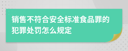 销售不符合安全标准食品罪的犯罪处罚怎么规定