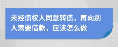 未经债权人同意转债，再向别人索要借款，应该怎么做