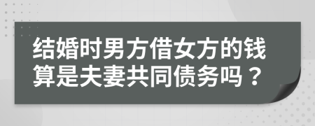 结婚时男方借女方的钱算是夫妻共同债务吗？