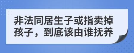 非法同居生子或指卖掉孩子，到底该由谁抚养