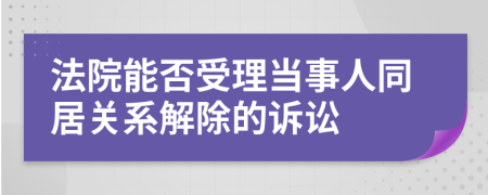 法院能否受理当事人同居关系解除的诉讼