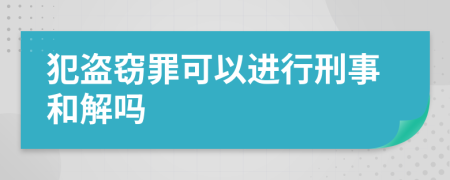 犯盗窃罪可以进行刑事和解吗