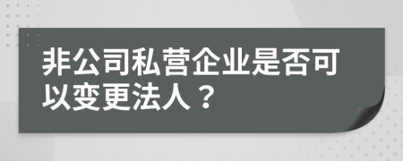 非公司私营企业是否可以变更法人？