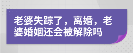 老婆失踪了，离婚，老婆婚姻还会被解除吗