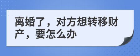 离婚了，对方想转移财产，要怎么办