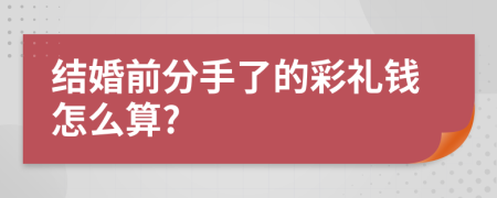 结婚前分手了的彩礼钱怎么算?