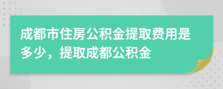 成都市住房公积金提取费用是多少，提取成都公积金