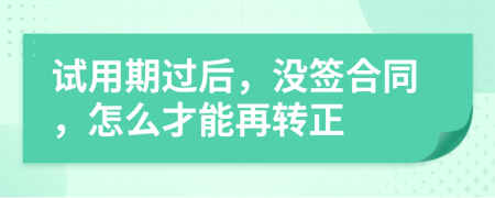 试用期过后，没签合同，怎么才能再转正