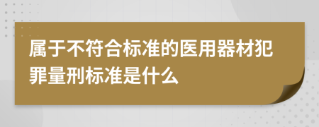 属于不符合标准的医用器材犯罪量刑标准是什么