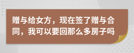 赠与给女方，现在签了赠与合同，我可以要回那么多房子吗