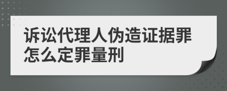 诉讼代理人伪造证据罪怎么定罪量刑
