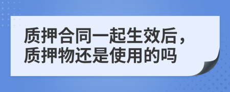 质押合同一起生效后，质押物还是使用的吗