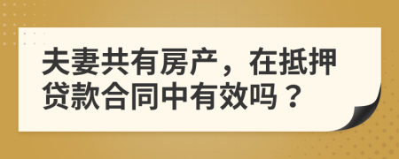 夫妻共有房产，在抵押贷款合同中有效吗？