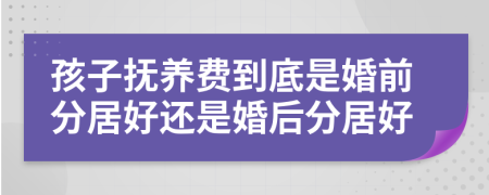 孩子抚养费到底是婚前分居好还是婚后分居好