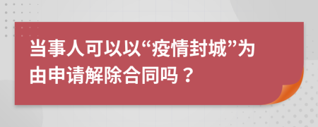 当事人可以以“疫情封城”为由申请解除合同吗？