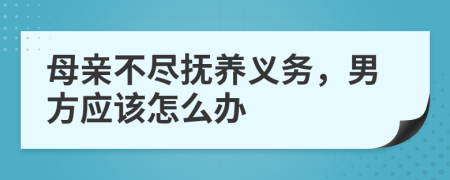 母亲不尽抚养义务，男方应该怎么办