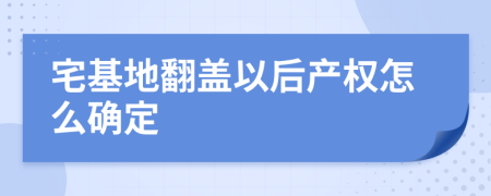 宅基地翻盖以后产权怎么确定