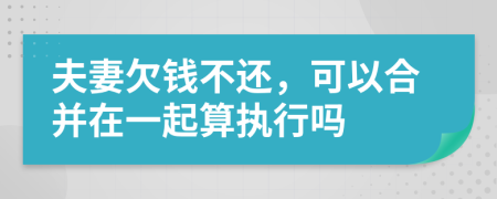 夫妻欠钱不还，可以合并在一起算执行吗