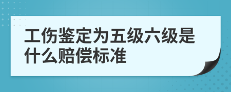 工伤鉴定为五级六级是什么赔偿标准