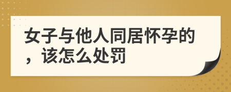女子与他人同居怀孕的，该怎么处罚