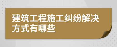 建筑工程施工纠纷解决方式有哪些