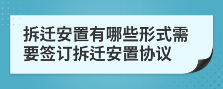 拆迁安置有哪些形式需要签订拆迁安置协议