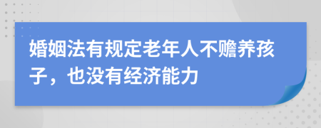婚姻法有规定老年人不赡养孩子，也没有经济能力